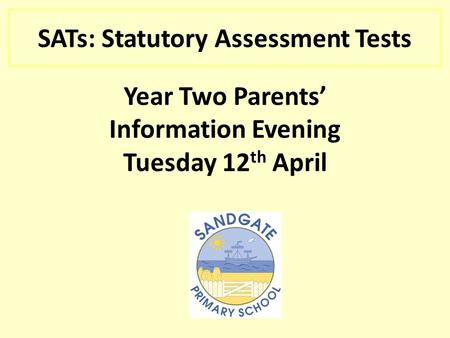 SATs: Statutory Assessment Tests Year Two Parents’ Information Evening Tuesday 12 th April.