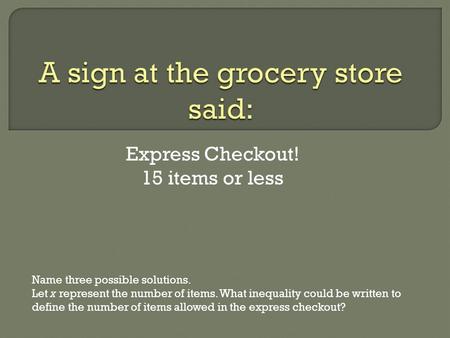 Express Checkout! 15 items or less Name three possible solutions. Let x represent the number of items. What inequality could be written to define the number.