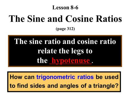 Lesson 8-6 The Sine and Cosine Ratios (page 312) The sine ratio and cosine ratio relate the legs to the hypotenuse. How can trigonometric ratios be used.
