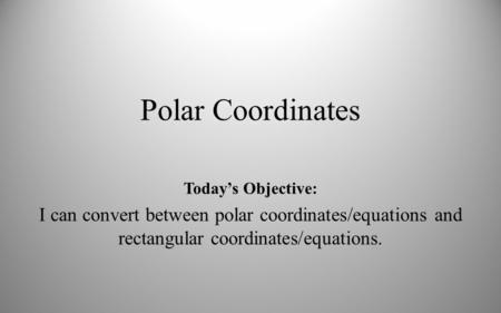 Polar Coordinates Today’s Objective: I can convert between polar coordinates/equations and rectangular coordinates/equations.