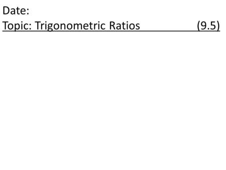 Date: Topic: Trigonometric Ratios (9.5). Sides and Angles x The hypotenuse is always the longest side of the right triangle and is across from the right.