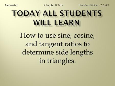 How to use sine, cosine, and tangent ratios to determine side lengths in triangles. Chapter 8.3-8.4GeometryStandard/Goal: 2.2, 4.1.