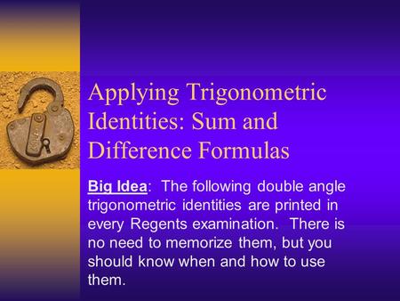 Applying Trigonometric Identities: Sum and Difference Formulas Big Idea: The following double angle trigonometric identities are printed in every Regents.