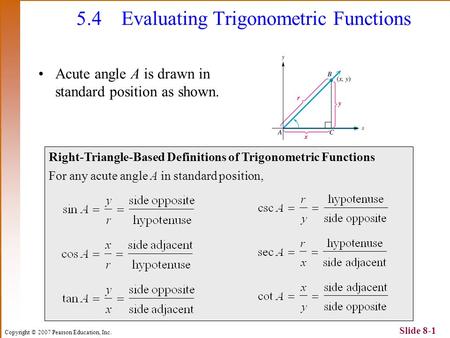 Copyright © 2007 Pearson Education, Inc. Slide 8-1 5.4Evaluating Trigonometric Functions Acute angle A is drawn in standard position as shown. Right-Triangle-Based.