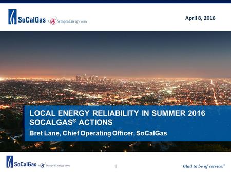 1 Bret Lane, Chief Operating Officer, SoCalGas LOCAL ENERGY RELIABILITY IN SUMMER 2016 SOCALGAS ® ACTIONS April 8, 2016.