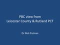 PBC view from Leicester County & Rutland PCT Dr Nick Pulman.
