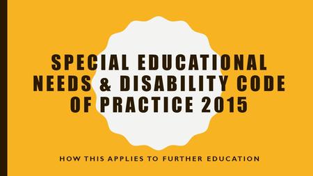 SPECIAL EDUCATIONAL NEEDS & DISABILITY CODE OF PRACTICE 2015 HOW THIS APPLIES TO FURTHER EDUCATION.