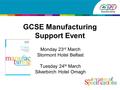 GCSE Manufacturing Support Event Monday 23 rd March Stormont Hotel Belfast Tuesday 24 th March Silverbirch Hotel Omagh.