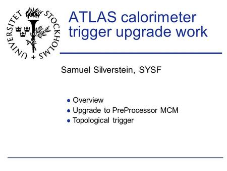 Samuel Silverstein, SYSF ATLAS calorimeter trigger upgrade work Overview Upgrade to PreProcessor MCM Topological trigger.