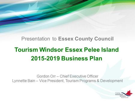 Presentation to Essex County Council Tourism Windsor Essex Pelee Island 2015-2019 Business Plan Gordon Orr – Chief Executive Officer Lynnette Bain – Vice.