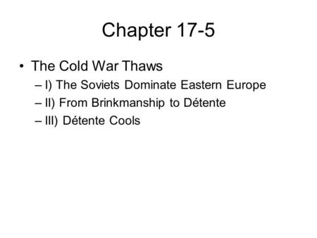Chapter 17-5 The Cold War Thaws –I) The Soviets Dominate Eastern Europe –II) From Brinkmanship to Détente –III) Détente Cools.