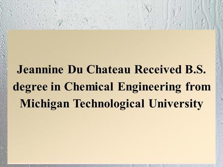 Jeannine Du Chateau Received B.S. degree in Chemical Engineering from Michigan Technological University.