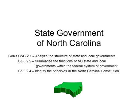 State Government of North Carolina Goals C&G.2.1 – Analyze the structure of state and local governments. C&G.2.2 – Summarize the functions of NC state.
