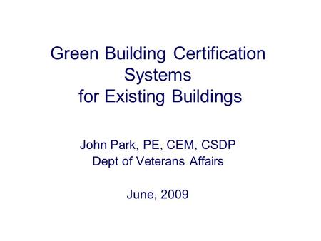 Green Building Certification Systems for Existing Buildings John Park, PE, CEM, CSDP Dept of Veterans Affairs June, 2009.