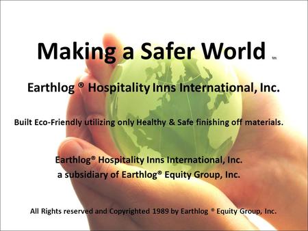 Tm Making a Safer World tm Earthlog ® Hospitality Inns International, Inc. Built Eco-Friendly utilizing only Healthy & Safe finishing off materials. Earthlog®