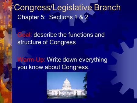 Congress/Legislative Branch Chapter 5: Sections 1 & 2 Goal: describe the functions and structure of Congress Warm-Up: Write down everything you know about.
