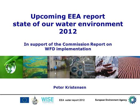EEA water report 2012 Upcoming EEA report state of our water environment 2012 In support of the Commission Report on WFD implementation Peter Kristensen.