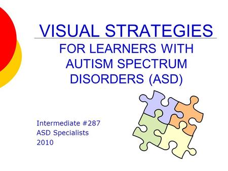 VISUAL STRATEGIES FOR LEARNERS WITH AUTISM SPECTRUM DISORDERS (ASD) Intermediate #287 ASD Specialists 2010.
