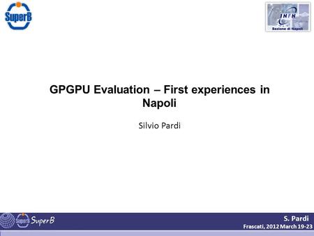S. Pardi Frascati, 2012 March 19-23 GPGPU Evaluation – First experiences in Napoli Silvio Pardi.