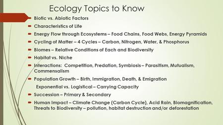 Ecology Topics to Know  Biotic vs. Abiotic Factors  Characteristics of Life  Energy Flow through Ecosystems – Food Chains, Food Webs, Energy Pyramids.
