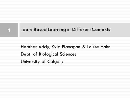 Heather Addy, Kyla Flanagan & Louise Hahn Dept. of Biological Sciences University of Calgary Team-Based Learning in Different Contexts 1.