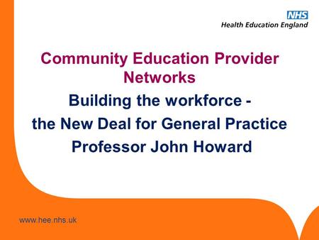 Www.hee.nhs.uk Community Education Provider Networks Building the workforce - the New Deal for General Practice Professor John Howard.