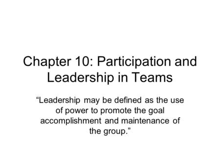 Chapter 10: Participation and Leadership in Teams “Leadership may be defined as the use of power to promote the goal accomplishment and maintenance of.