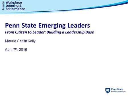 Penn State Emerging Leaders From Citizen to Leader: Building a Leadership Base Maurie Caitlin Kelly April 7 th, 2016.