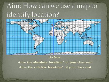 Do Now: -Give the absolute location* of your class seat -Give the relative location* of your class seat.