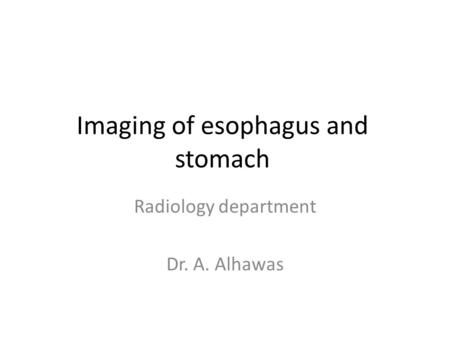 Imaging of esophagus and stomach Radiology department Dr. A. Alhawas.