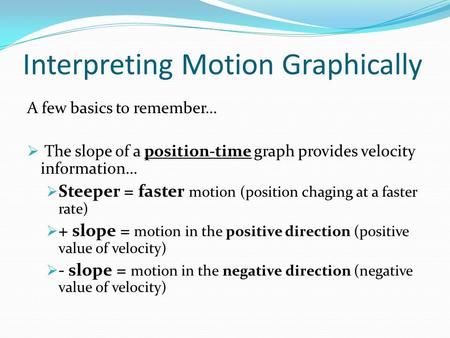 Interpreting Motion Graphically A few basics to remember…  The slope of a position-time graph provides velocity information…  Steeper = faster motion.