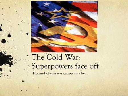 The Cold War: Superpowers face off The end of one war causes another…