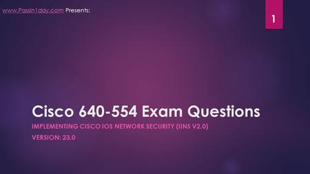 Cisco 640-554 Exam Questions IMPLEMENTING CISCO IOS NETWORK SECURITY (IINS V2.0) VERSION: 23.0 www.Passin1day.comwww.Passin1day.com Presents: 1.
