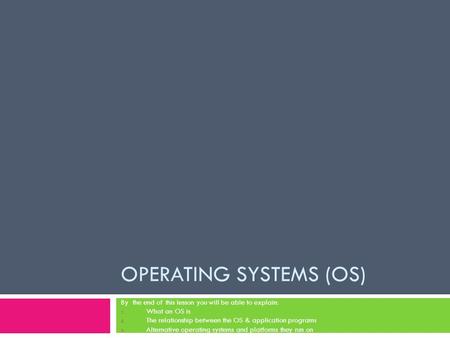 OPERATING SYSTEMS (OS) By the end of this lesson you will be able to explain: 1. What an OS is 2. The relationship between the OS & application programs.