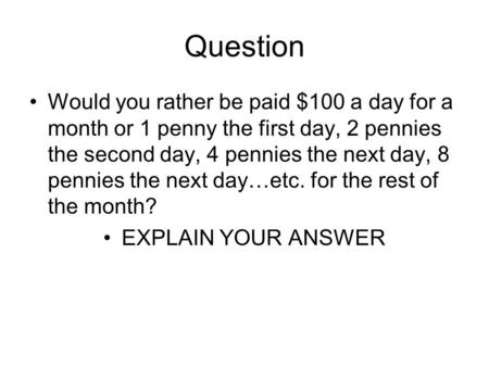 Question Would you rather be paid $100 a day for a month or 1 penny the first day, 2 pennies the second day, 4 pennies the next day, 8 pennies the next.