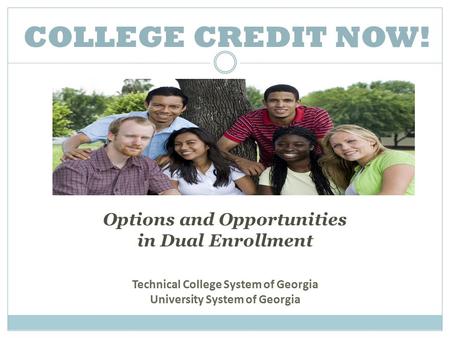 COLLEGE CREDIT NOW! Options and Opportunities in Dual Enrollment Technical College System of Georgia University System of Georgia.