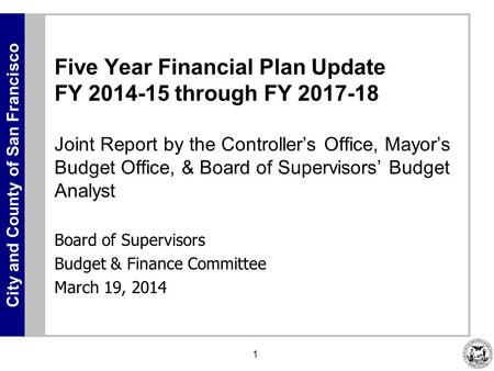 City and County of San Francisco 1 Five Year Financial Plan Update FY 2014-15 through FY 2017-18 Joint Report by the Controller’s Office, Mayor’s Budget.