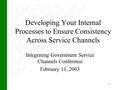 1 Developing Your Internal Processes to Ensure Consistency Across Service Channels Integrating Government Service Channels Conference February 11, 2003.