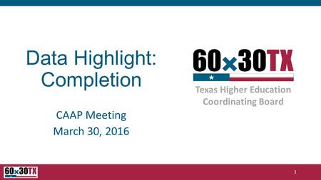 Texas Higher Education Coordinating Board Data Highlight: Completion CAAP Meeting March 30, 2016 1.