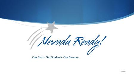 Our State. Our Students. Our Success. DRAFT. Nevada Department of Education Goals Goal 1 All students are proficient in reading by the end of 3 rd grade.