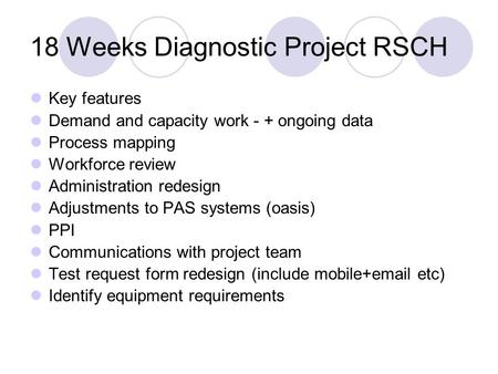 18 Weeks Diagnostic Project RSCH Key features Demand and capacity work - + ongoing data Process mapping Workforce review Administration redesign Adjustments.