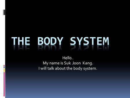 Hello. My name is Suk Joon Kang. I will talk about the body system.