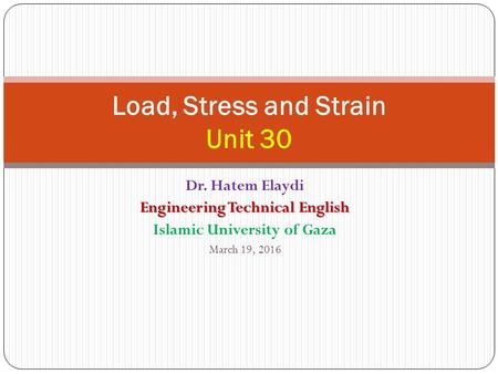 Dr. Hatem Elaydi Engineering Technical English Islamic University of Gaza March 19, 2016 Load, Stress and Strain Unit 30.