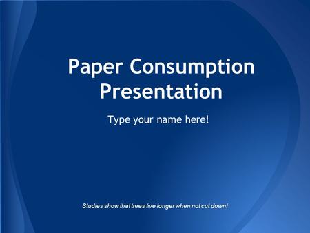 Paper Consumption Presentation Type your name here! Studies show that trees live longer when not cut down!