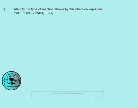 1 Identify the type of reaction shown by this chemical equation: 2Al + 6HCl → 2AlCl 3 + 3H 2 Students type their answers here.