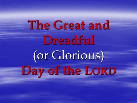 The Great and Dreadful (or Glorious) Day of the L ORD.