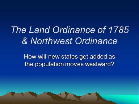 The Land Ordinance of 1785 & Northwest Ordinance How will new states get added as the population moves westward?