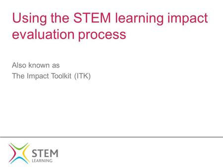 Using the STEM learning impact evaluation process Also known as The Impact Toolkit (ITK)