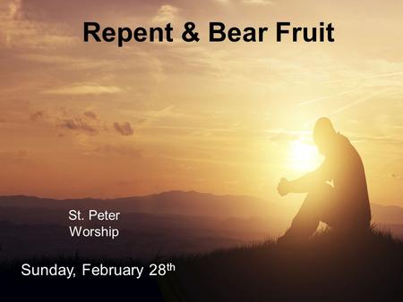 Repent & Bear Fruit St. Peter Worship Sunday, February 28 th.