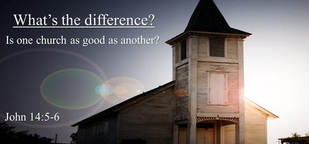 What’s the difference? Is one church as good as another? John 14:5-6.